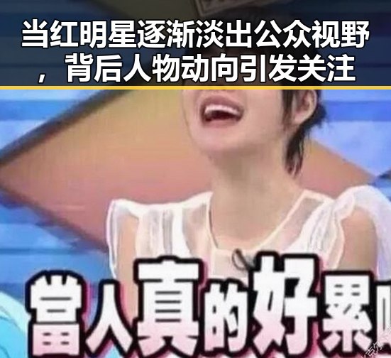 当红明星逐渐淡出公众视野，背后人物动向引发关注
