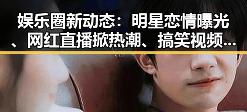 娱乐圈新动态：明星恋情曝光、网红直播掀热潮、搞笑视频引爆网络