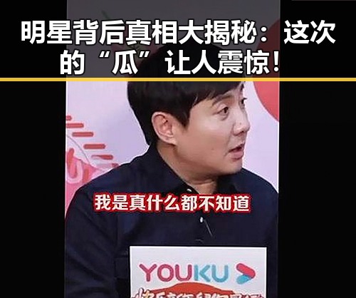 明星背后真相大揭秘：这次的“瓜”让人震惊！