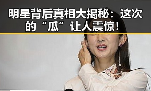 明星背后真相大揭秘：这次的“瓜”让人震惊！