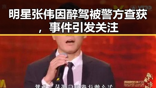明星张伟因醉驾被警方查获，事件引发关注