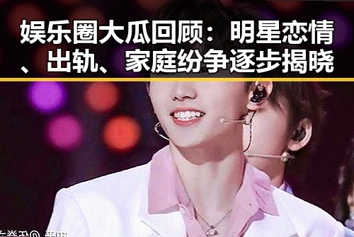 娱乐圈大瓜回顾：明星恋情、出轨、家庭纷争逐步揭晓