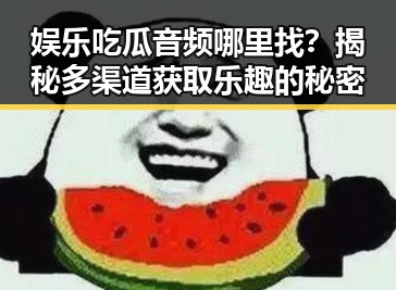 娱乐吃瓜音频哪里找?揭秘多渠道获取乐趣的秘密