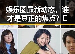 娱乐圈最新动态，谁才是真正的焦点？🤔