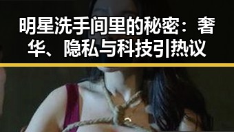 明星洗手间里的秘密：奢华、隐私与科技引热议